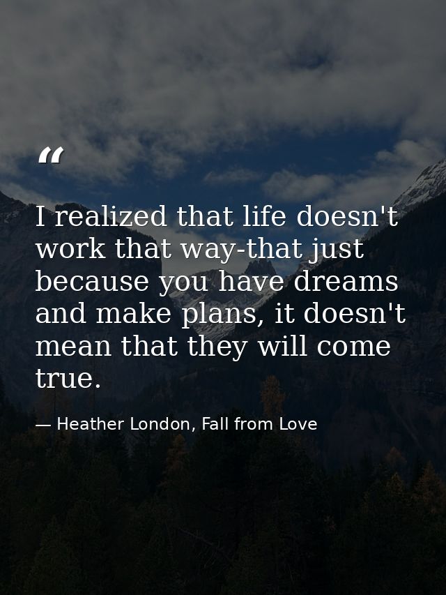 I realized that life doesn't work that way-that just because you have dreams and make plans, it doesn't mean that they w — Heather London, Fall from Love
