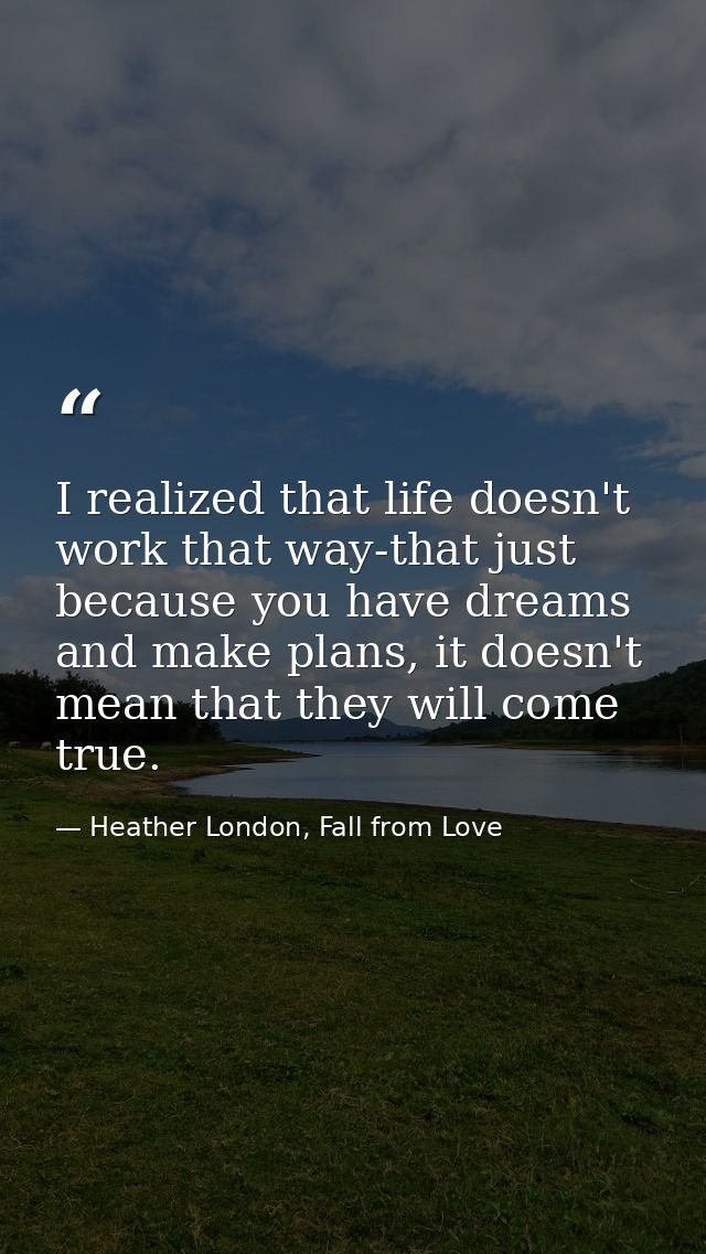 I realized that life doesn't work that way-that just because you have dreams and make plans, it doesn't mean that they w — Heather London, Fall from Love