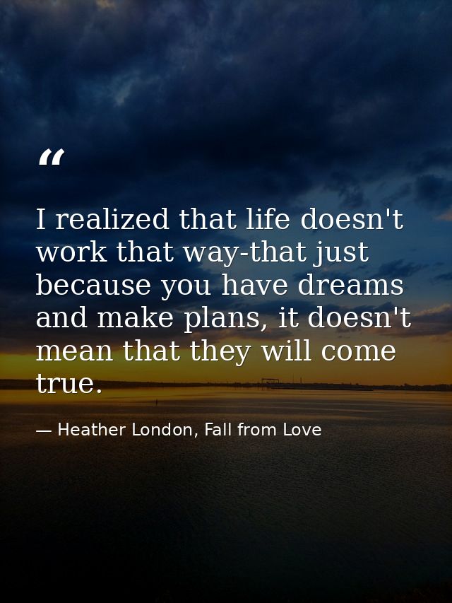 I realized that life doesn't work that way-that just because you have dreams and make plans, it doesn't mean that they w — Heather London, Fall from Love