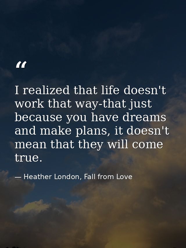 I realized that life doesn't work that way-that just because you have dreams and make plans, it doesn't mean that they w — Heather London, Fall from Love