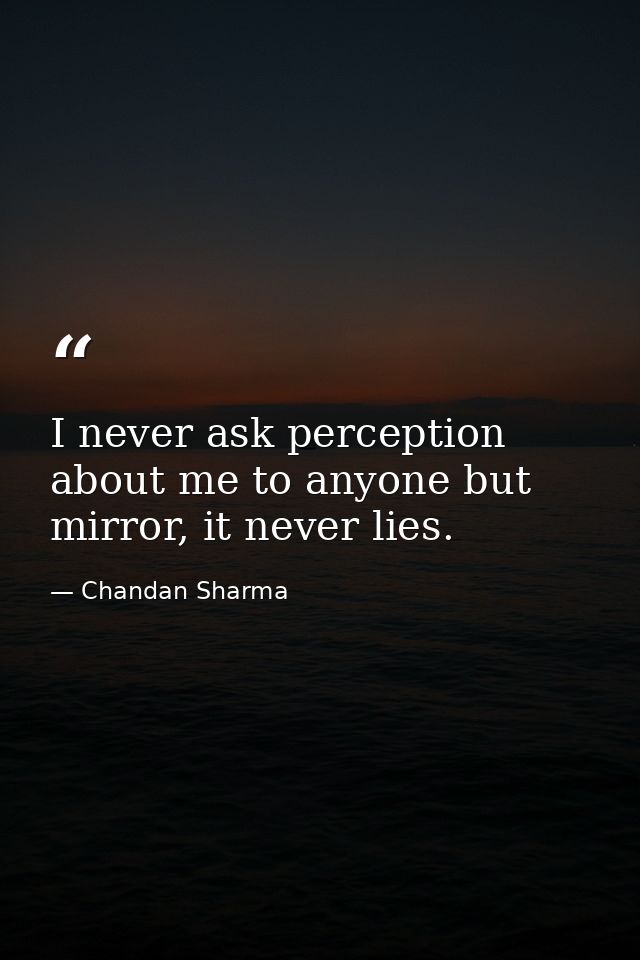 I never ask perception about me to anyone but mirror, it never lies. — Chandan Sharma
