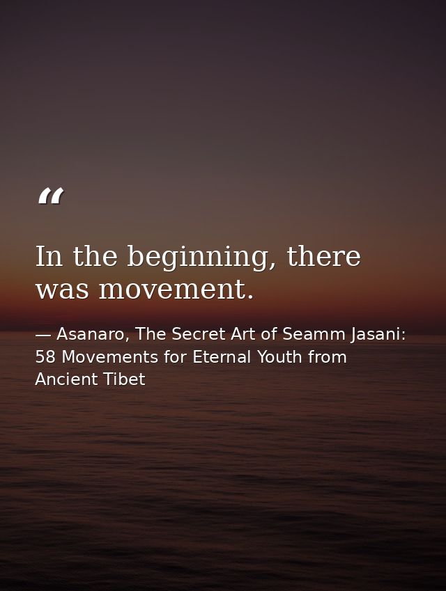In the beginning, there was movement. — Asanaro, The Secret Art of Seamm Jasani: 58 Movements for Eternal Youth from Ancient Tibet