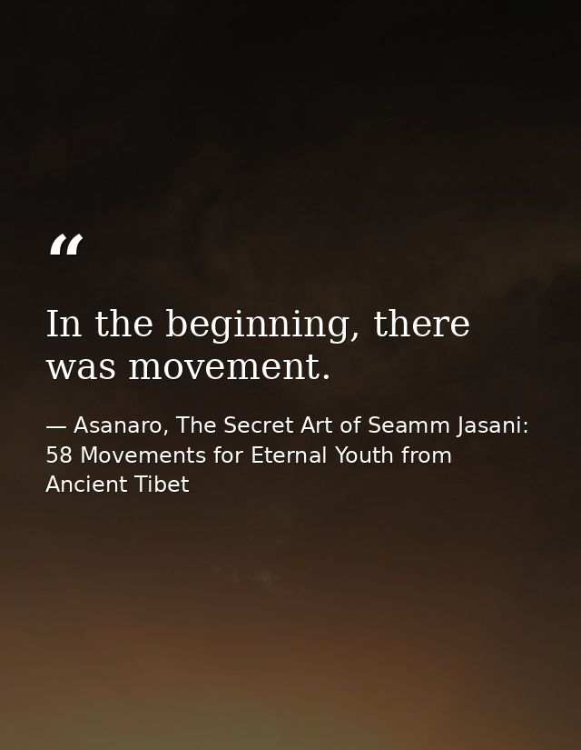 In the beginning, there was movement. — Asanaro, The Secret Art of Seamm Jasani: 58 Movements for Eternal Youth from Ancient Tibet