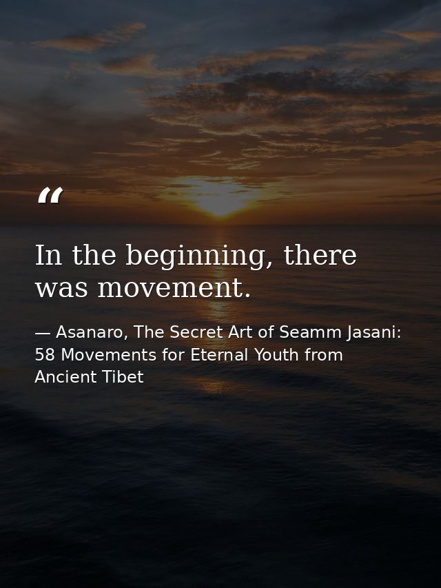 In the beginning, there was movement. — Asanaro, The Secret Art of Seamm Jasani: 58 Movements for Eternal Youth from Ancient Tibet