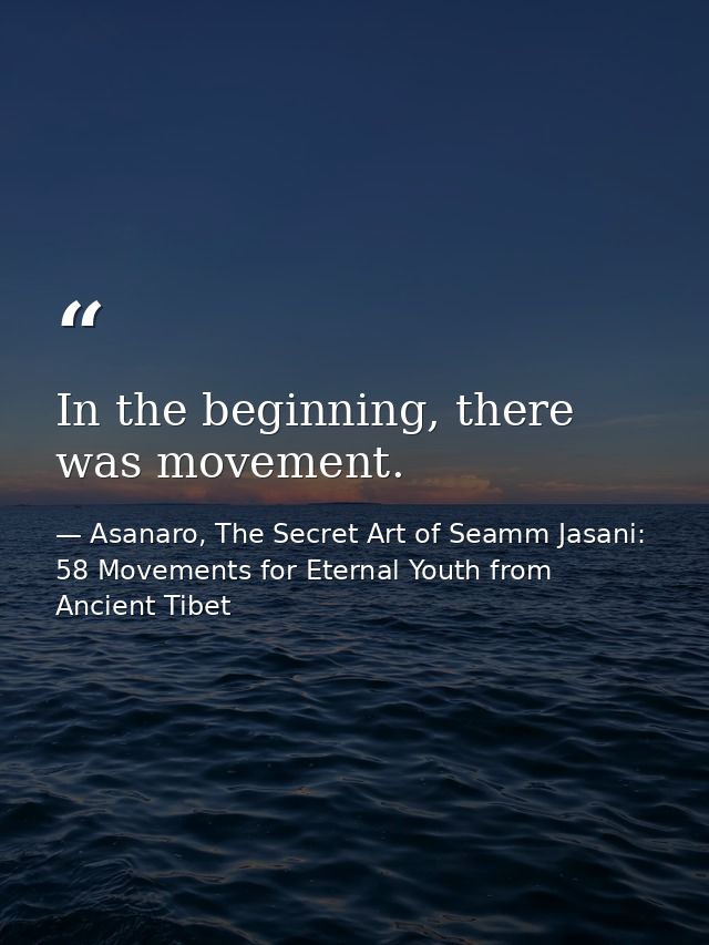 In the beginning, there was movement. — Asanaro, The Secret Art of Seamm Jasani: 58 Movements for Eternal Youth from Ancient Tibet