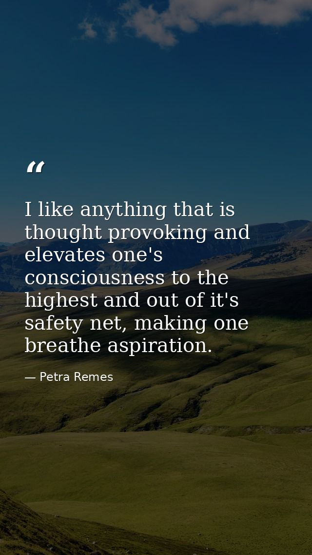 I like anything that is thought provoking and elevates one's consciousness to the highest and out of it's safety net, ma — Petra Remes