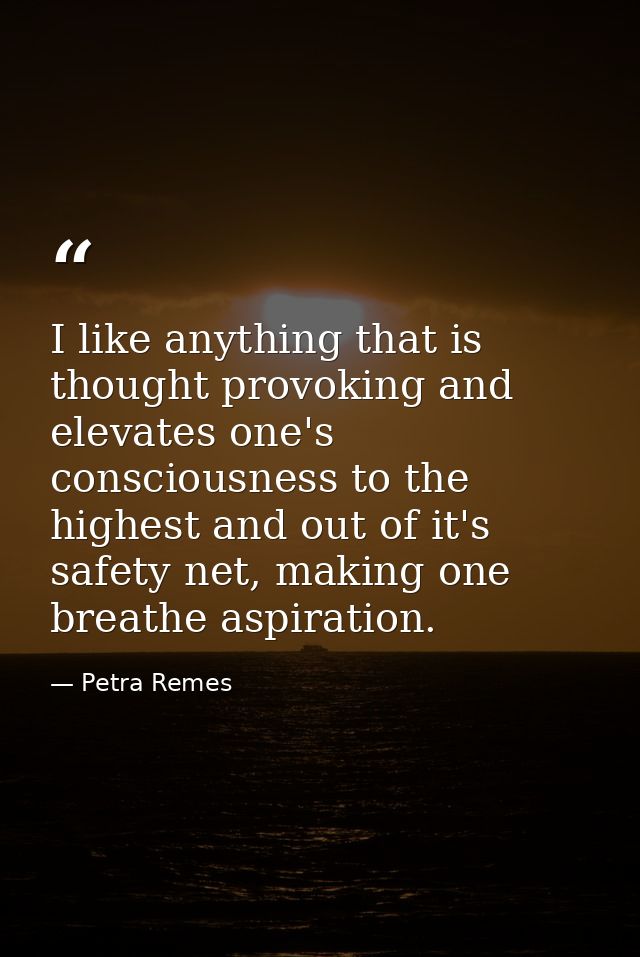 I like anything that is thought provoking and elevates one's consciousness to the highest and out of it's safety net, ma — Petra Remes