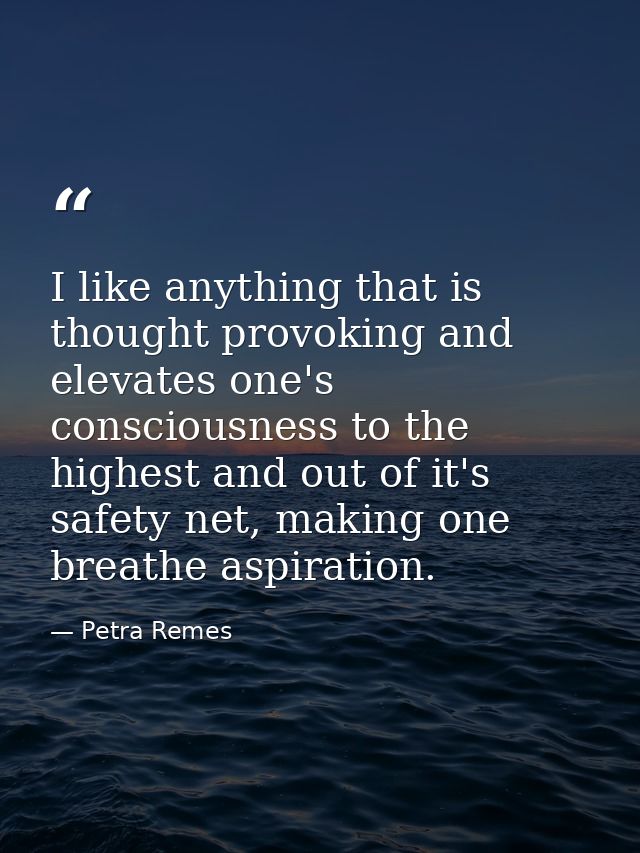 I like anything that is thought provoking and elevates one's consciousness to the highest and out of it's safety net, ma — Petra Remes