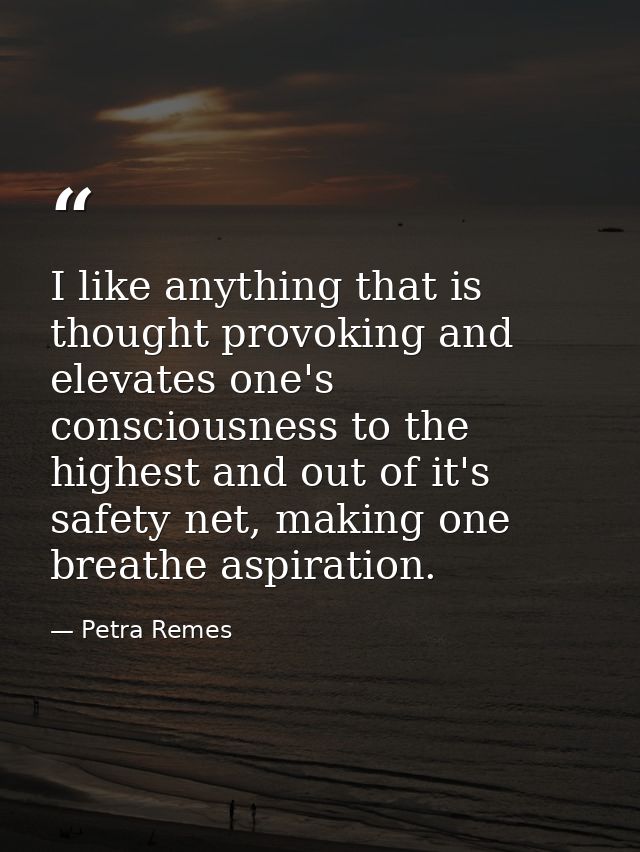 I like anything that is thought provoking and elevates one's consciousness to the highest and out of it's safety net, ma — Petra Remes