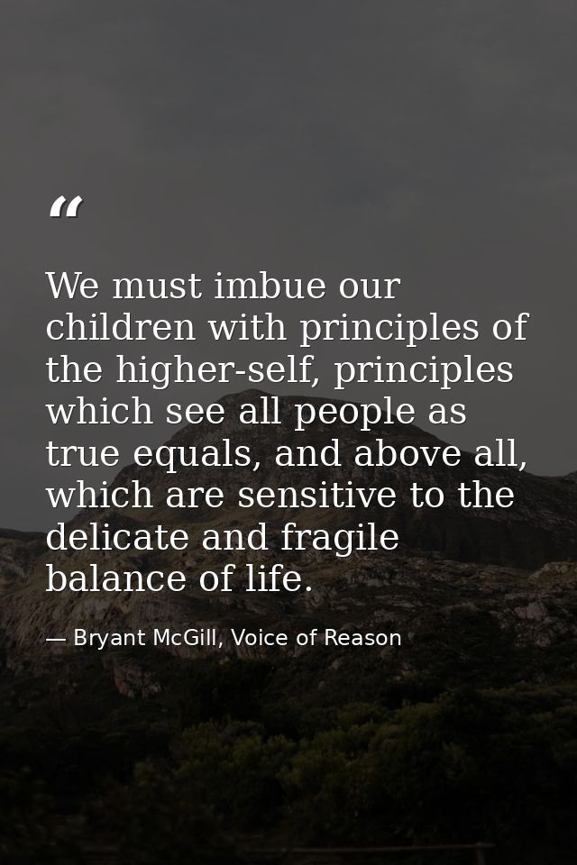 We must imbue our children with principles of the higher-self, principles which see all people as true equals, and above — Bryant McGill, Voice of Reason