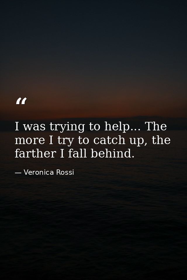 I was trying to help... The more I try to catch up, the farther I fall behind. — Veronica Rossi