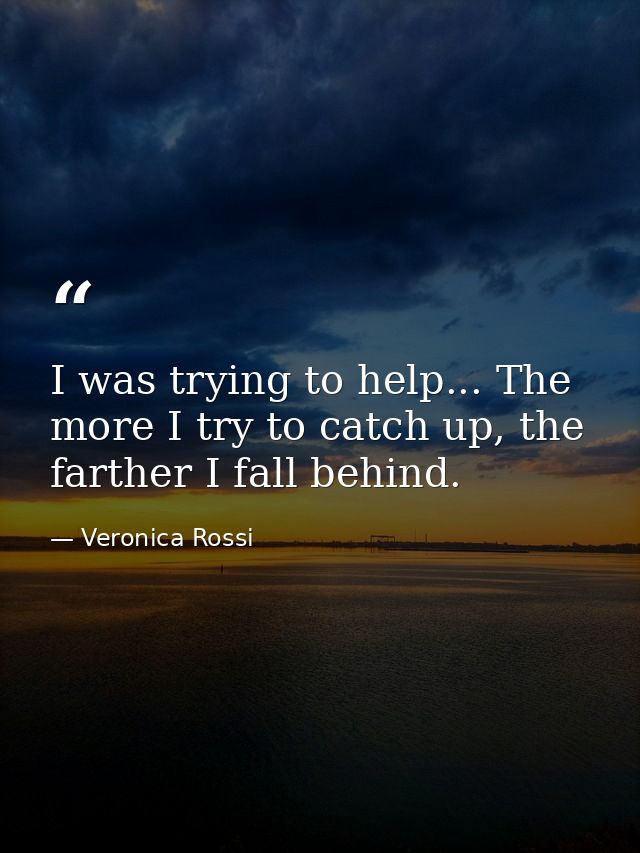 I was trying to help... The more I try to catch up, the farther I fall behind. — Veronica Rossi