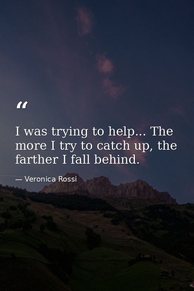 I was trying to help... The more I try to catch up, the farther I fall behind. — Veronica Rossi