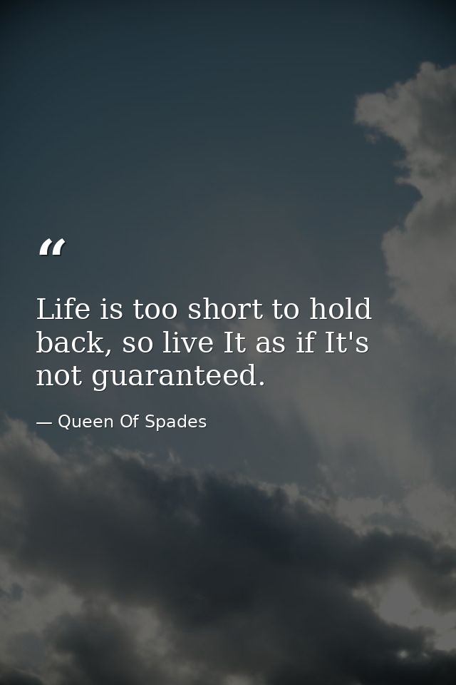 Life is too short to hold back, so live It as if It's not guaranteed. — Queen Of Spades