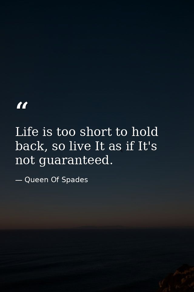 Life is too short to hold back, so live It as if It's not guaranteed. — Queen Of Spades