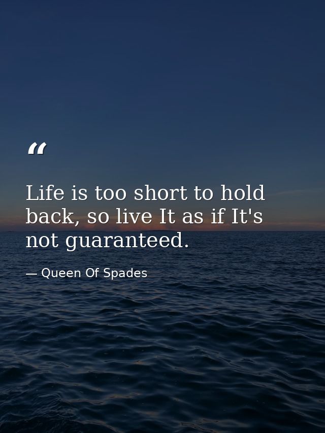 Life is too short to hold back, so live It as if It's not guaranteed. — Queen Of Spades