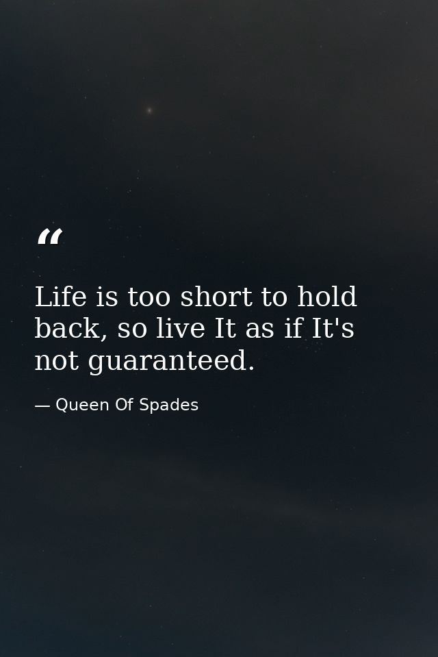 Life is too short to hold back, so live It as if It's not guaranteed. — Queen Of Spades