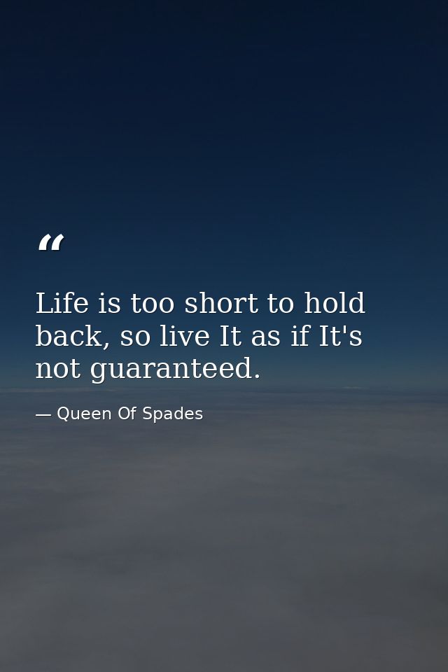 Life is too short to hold back, so live It as if It's not guaranteed. — Queen Of Spades