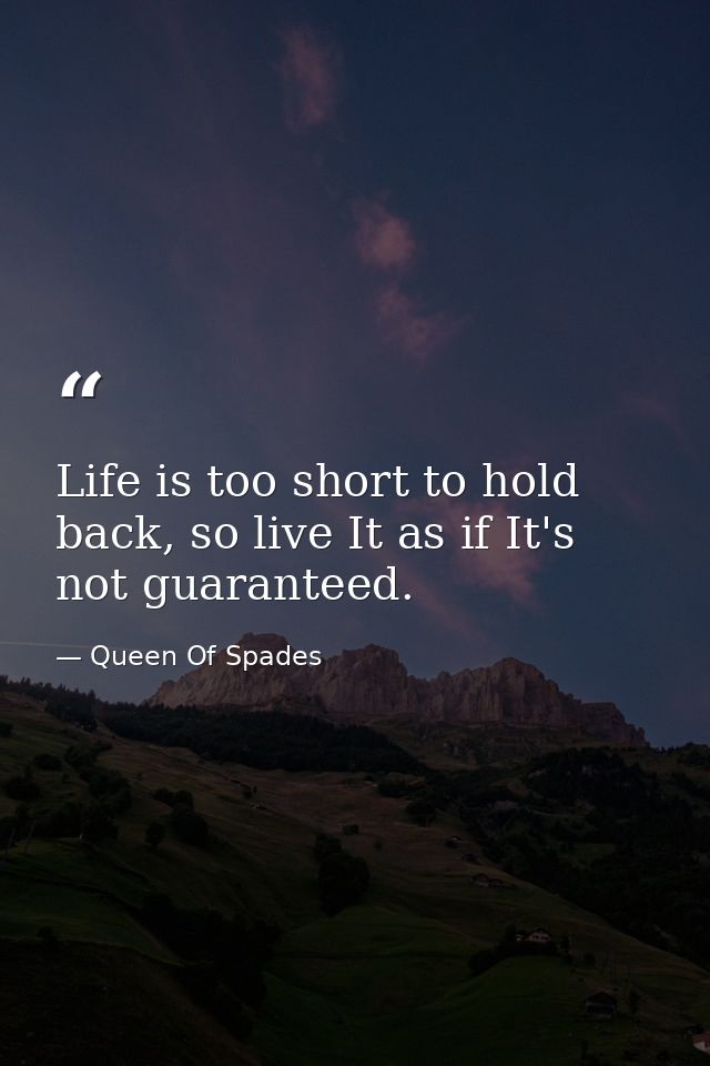 Life is too short to hold back, so live It as if It's not guaranteed. — Queen Of Spades
