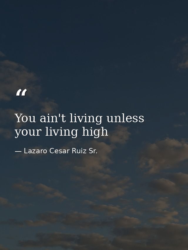 You ain't living unless your living high — Lazaro Cesar Ruiz Sr.