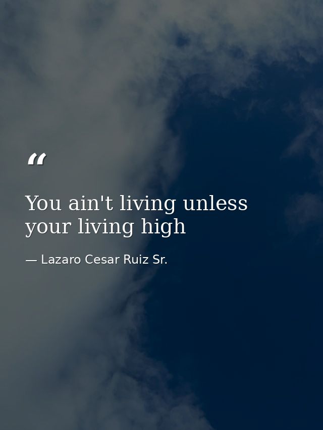 You ain't living unless your living high — Lazaro Cesar Ruiz Sr.