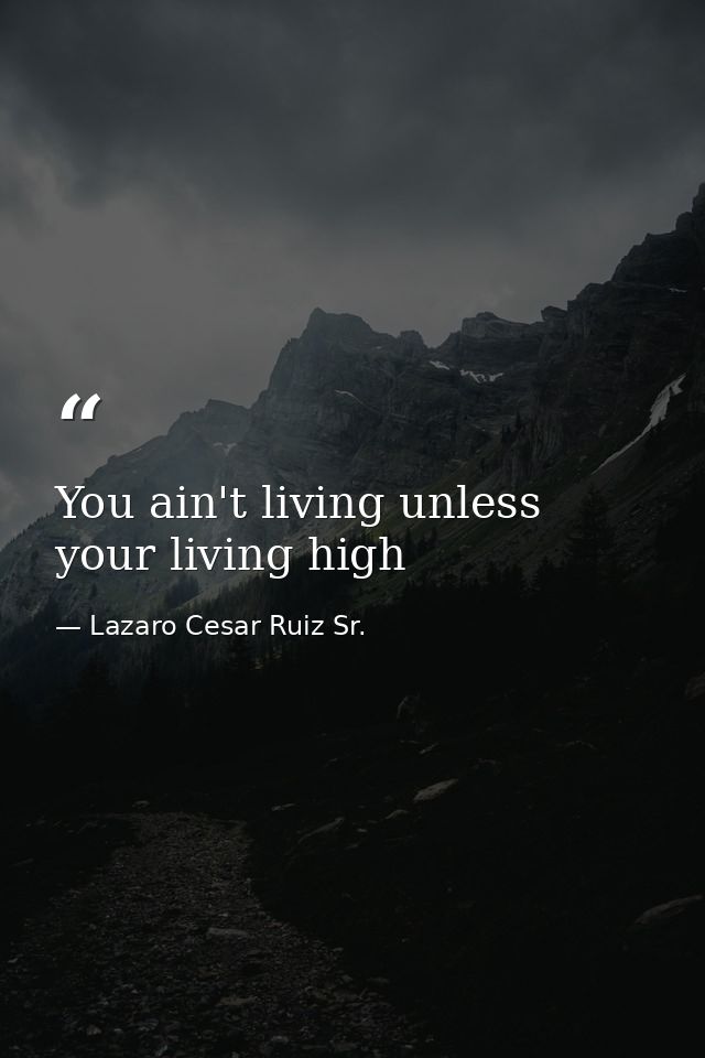 You ain't living unless your living high — Lazaro Cesar Ruiz Sr.