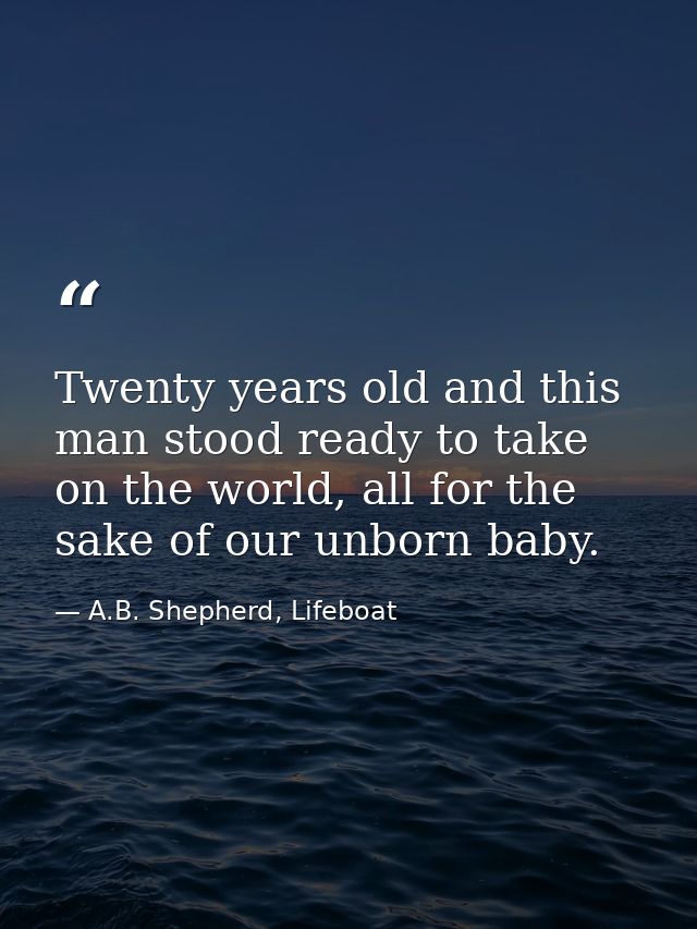 Twenty years old and this man stood ready to take on the world, all for the sake of our unborn baby. — A.B. Shepherd, Lifeboat