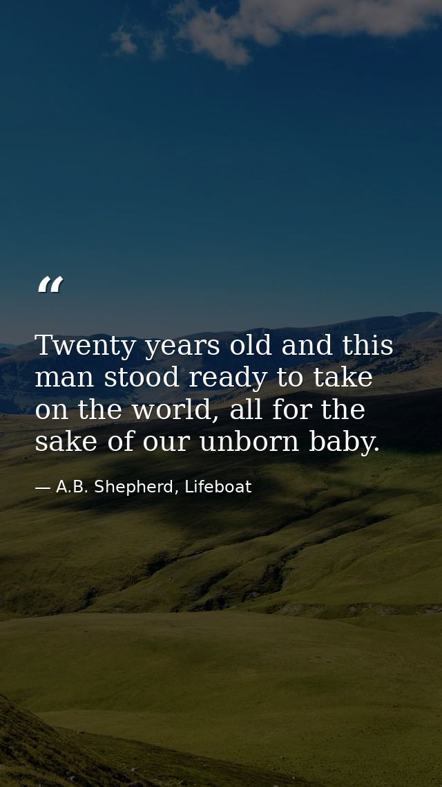 Twenty years old and this man stood ready to take on the world, all for the sake of our unborn baby. — A.B. Shepherd, Lifeboat