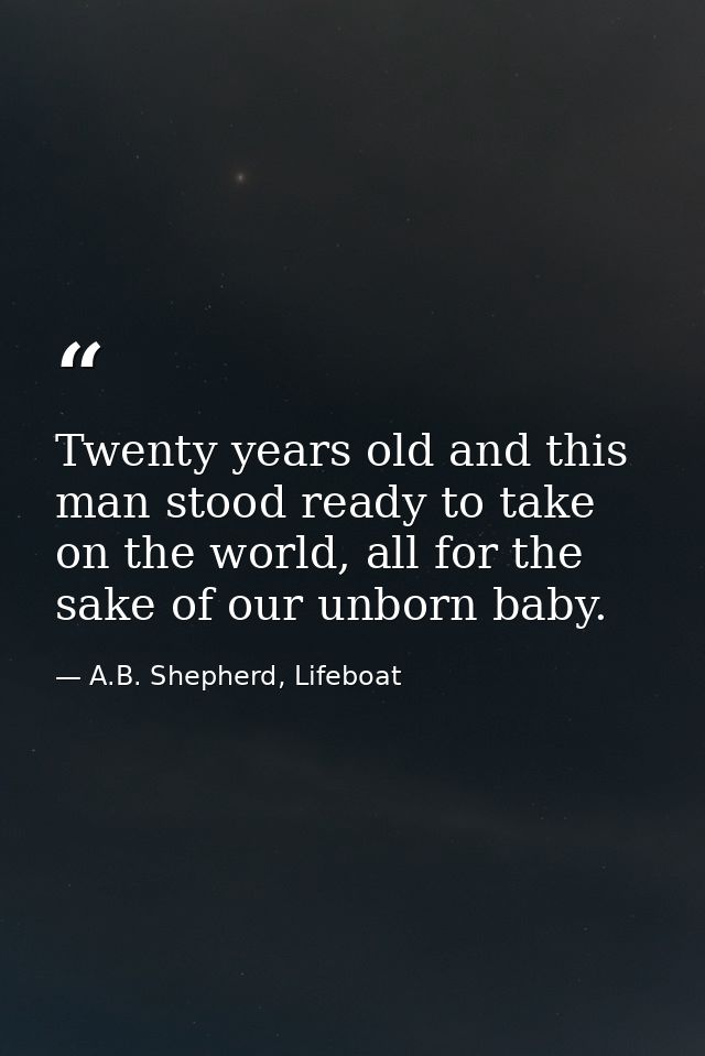 Twenty years old and this man stood ready to take on the world, all for the sake of our unborn baby. — A.B. Shepherd, Lifeboat