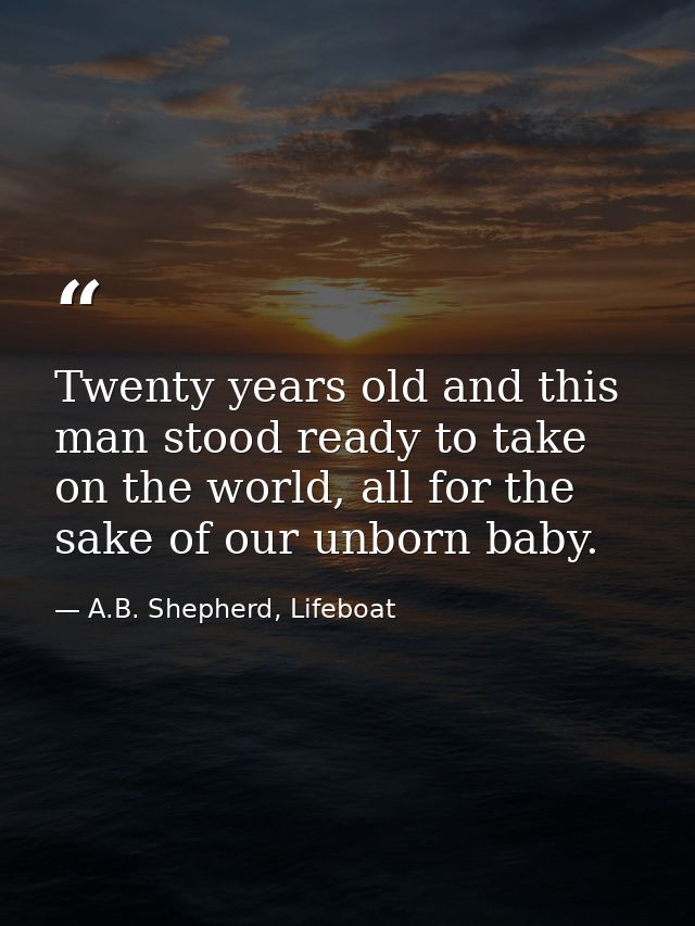 Twenty years old and this man stood ready to take on the world, all for the sake of our unborn baby. — A.B. Shepherd, Lifeboat