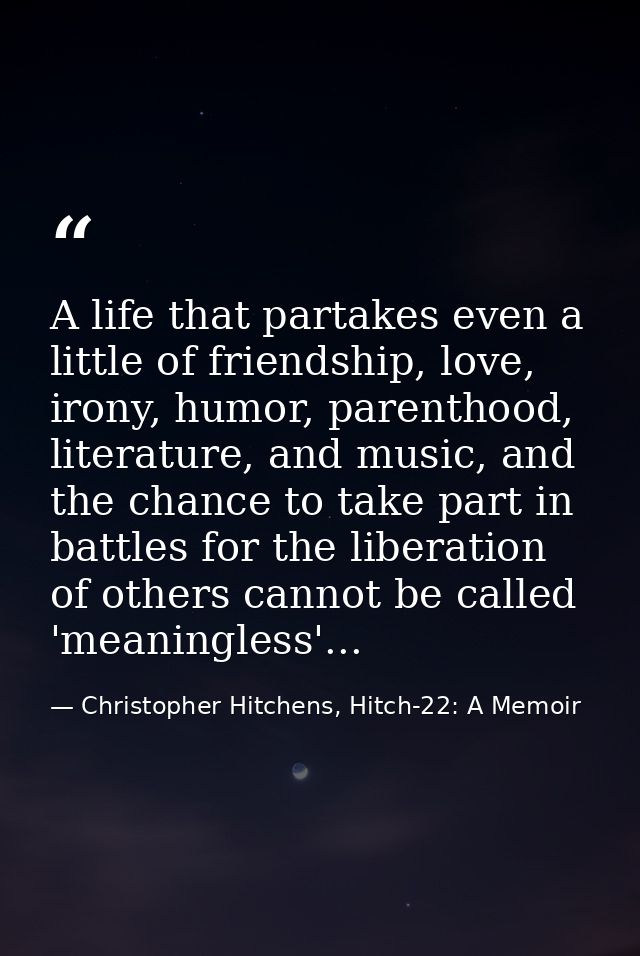 A life that partakes even a little of friendship, love, irony, humor, parenthood, literature, and music, and the chance  — Christopher Hitchens, Hitch-22: A Memoir