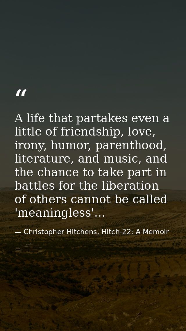A life that partakes even a little of friendship, love, irony, humor, parenthood, literature, and music, and the chance  — Christopher Hitchens, Hitch-22: A Memoir