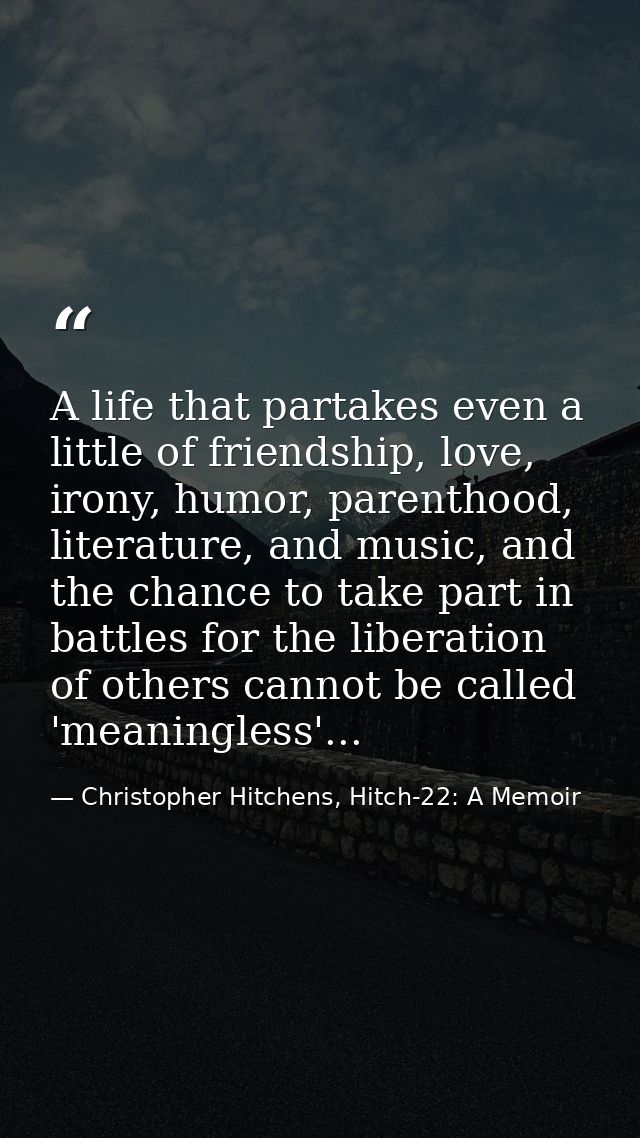 A life that partakes even a little of friendship, love, irony, humor, parenthood, literature, and music, and the chance  — Christopher Hitchens, Hitch-22: A Memoir