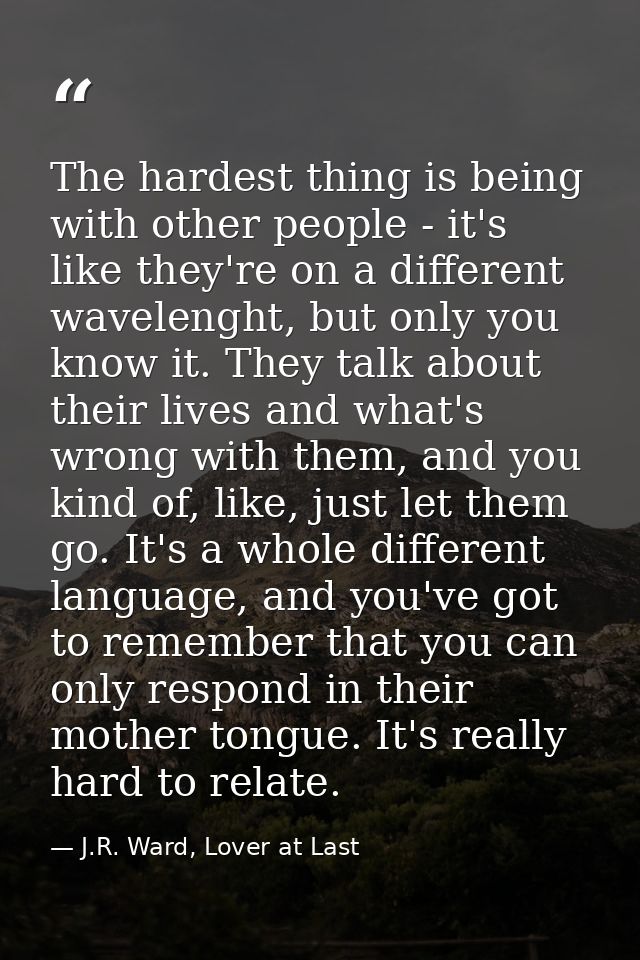 The hardest thing is being with other people - it's like they're on a different wavelenght, but only you know it. They t — J.R. Ward, Lover at Last