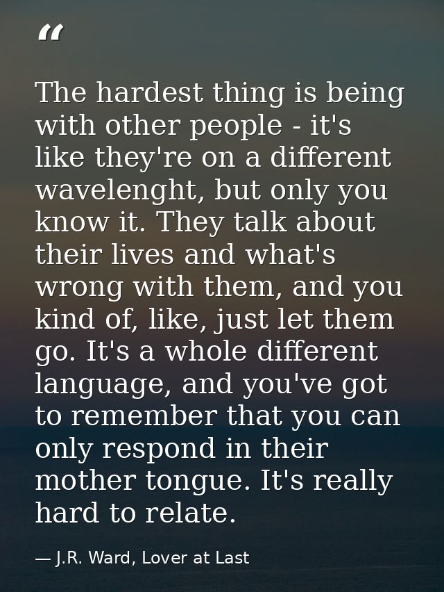 The hardest thing is being with other people - it's like they're on a different wavelenght, but only you know it. They t — J.R. Ward, Lover at Last