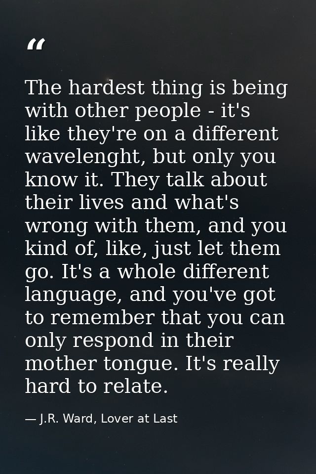 The hardest thing is being with other people - it's like they're on a different wavelenght, but only you know it. They t — J.R. Ward, Lover at Last