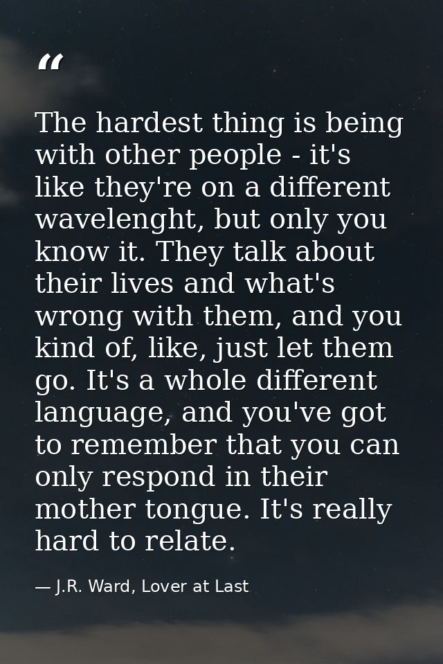 The hardest thing is being with other people - it's like they're on a different wavelenght, but only you know it. They t — J.R. Ward, Lover at Last