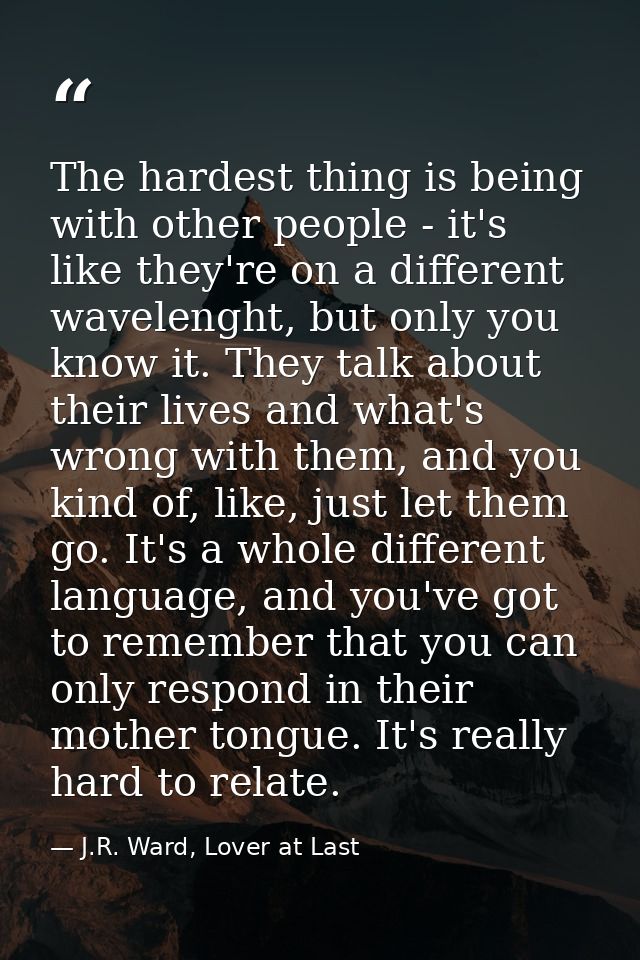 The hardest thing is being with other people - it's like they're on a different wavelenght, but only you know it. They t — J.R. Ward, Lover at Last