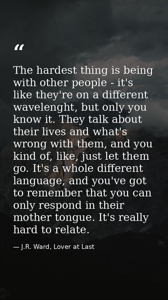 The hardest thing is being with other people - it's like they're on a different wavelenght, but only you know it. They t — J.R. Ward, Lover at Last