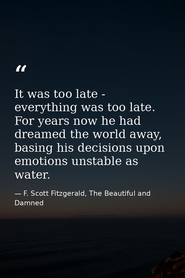 It was too late - everything was too late. For years now he had dreamed the world away, basing his decisions upon emotio — F. Scott Fitzgerald, The Beautiful and Damned