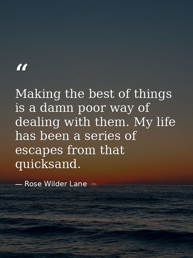 Making the best of things is a damn poor way of dealing with them. My life has been a series of escapes from that quicks — Rose Wilder Lane
