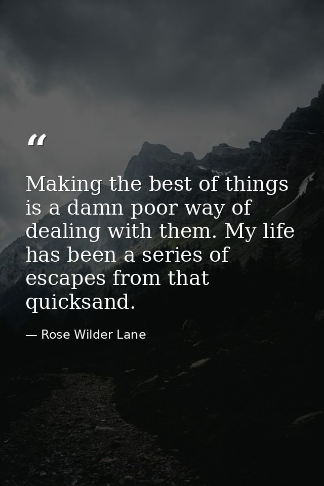 Making the best of things is a damn poor way of dealing with them. My life has been a series of escapes from that quicks — Rose Wilder Lane
