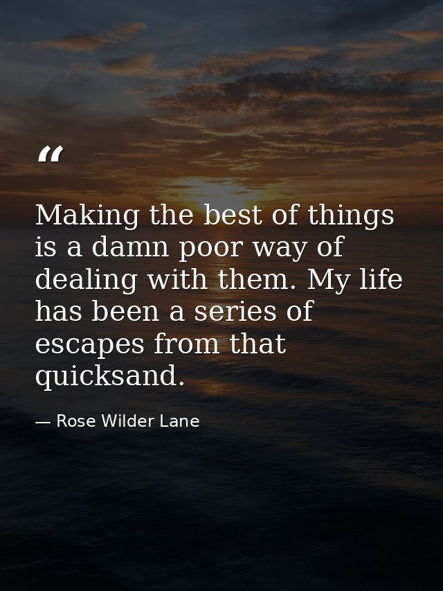 Making the best of things is a damn poor way of dealing with them. My life has been a series of escapes from that quicks — Rose Wilder Lane