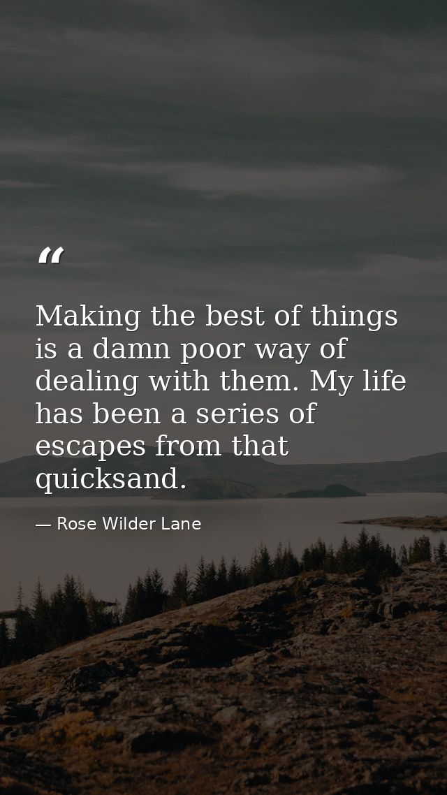 Making the best of things is a damn poor way of dealing with them. My life has been a series of escapes from that quicks — Rose Wilder Lane
