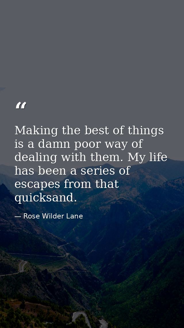 Making the best of things is a damn poor way of dealing with them. My life has been a series of escapes from that quicks — Rose Wilder Lane