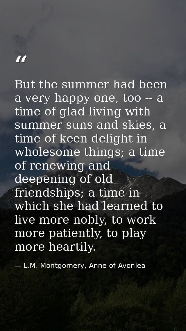 But the summer had been a very happy one, too -- a time of glad living with summer suns and skies, a time of keen deligh — L.M. Montgomery, Anne of Avonlea