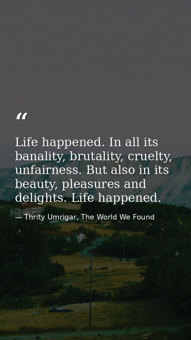 Life happened. In all its banality, brutality, cruelty, unfairness. But also in its beauty, pleasures and delights. Life — Thrity Umrigar, The World We Found