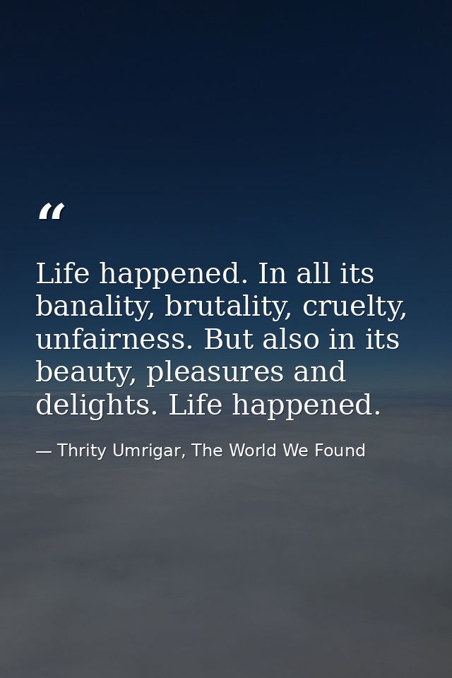 Life happened. In all its banality, brutality, cruelty, unfairness. But also in its beauty, pleasures and delights. Life — Thrity Umrigar, The World We Found