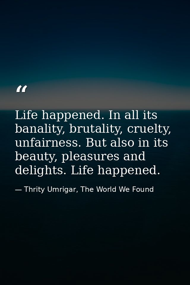 Life happened. In all its banality, brutality, cruelty, unfairness. But also in its beauty, pleasures and delights. Life — Thrity Umrigar, The World We Found