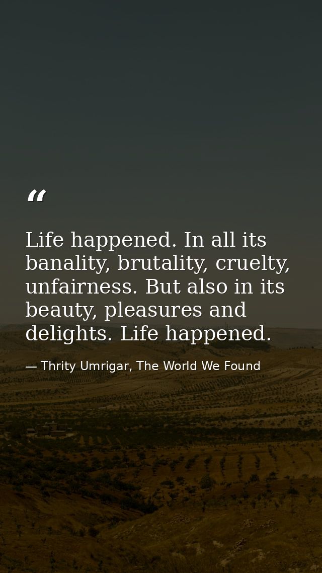 Life happened. In all its banality, brutality, cruelty, unfairness. But also in its beauty, pleasures and delights. Life — Thrity Umrigar, The World We Found